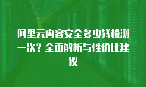 阿里云内容安全多少钱检测一次？全面解析与性价比建议