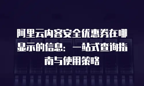 阿里云内容安全优惠券在哪显示的信息：一站式查询指南与使用策略