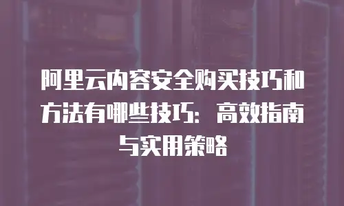 阿里云内容安全购买技巧和方法有哪些技巧：高效指南与实用策略