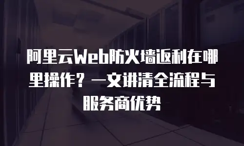 阿里云Web防火墙返利在哪里操作？一文讲清全流程与服务商优势