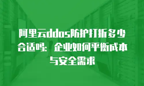 阿里云ddos防护打折多少合适吗：企业如何平衡成本与安全需求