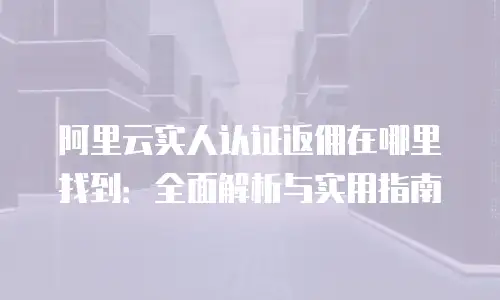 阿里云实人认证返佣在哪里找到：全面解析与实用指南