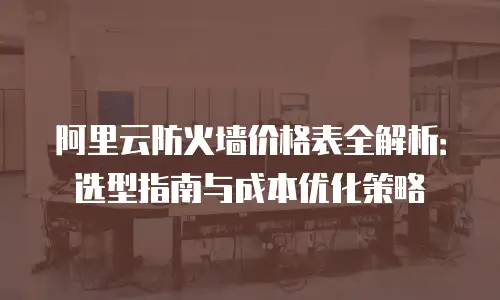 阿里云防火墙价格表全解析：选型指南与成本优化策略