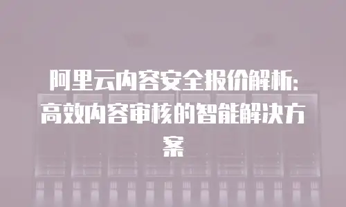 阿里云内容安全报价解析：高效内容审核的智能解决方案