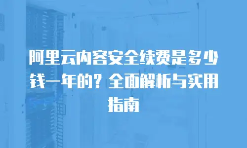 阿里云内容安全续费是多少钱一年的？全面解析与实用指南