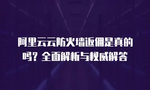 阿里云云防火墙返佣是真的吗？全面解析与权威解答