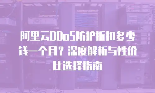 阿里云DDoS防护折扣多少钱一个月？深度解析与性价比选择指南