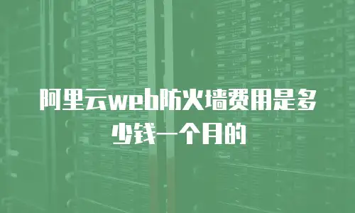 阿里云web防火墙费用是多少钱一个月的