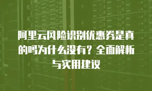 阿里云风险识别优惠券是真的吗为什么没有？全面解析与实用建议