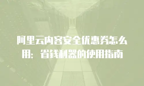 阿里云内容安全优惠券怎么用：省钱利器的使用指南