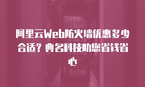 阿里云Web防火墙优惠多少合适？典名科技助您省钱省心