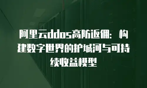 阿里云ddos高防返佣：构建数字世界的护城河与可持续收益模型