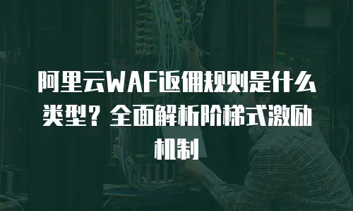 阿里云WAF返佣规则是什么类型？全面解析阶梯式激励机制