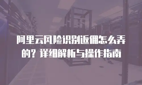 阿里云风险识别返佣怎么弄的？详细解析与操作指南