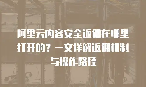 阿里云内容安全返佣在哪里打开的？一文详解返佣机制与操作路径