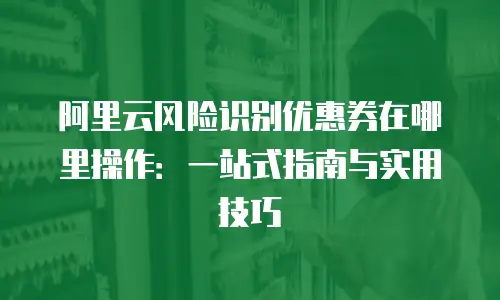 阿里云风险识别优惠券在哪里操作：一站式指南与实用技巧