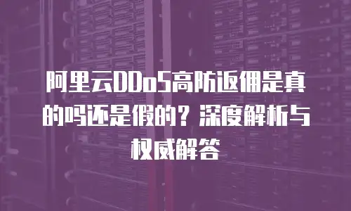 阿里云DDoS高防返佣是真的吗还是假的？深度解析与权威解答