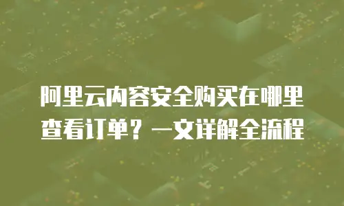 阿里云内容安全购买在哪里查看订单？一文详解全流程