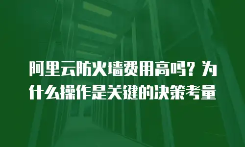 阿里云防火墙费用高吗？为什么操作是关键的决策考量