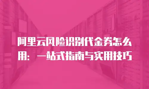 阿里云风险识别代金券怎么用：一站式指南与实用技巧