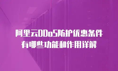 阿里云DDoS防护优惠条件有哪些功能和作用详解