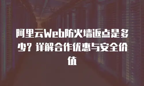 阿里云Web防火墙返点是多少？详解合作优惠与安全价值
