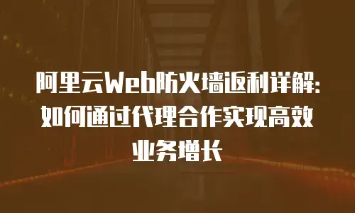 阿里云Web防火墙返利详解：如何通过代理合作实现高效业务增长