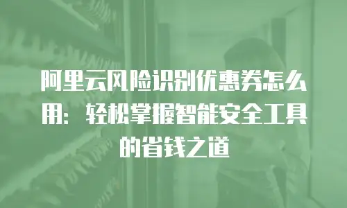 阿里云风险识别优惠券怎么用：轻松掌握智能安全工具的省钱之道