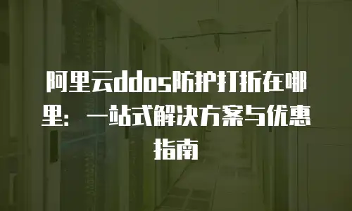 阿里云ddos防护打折在哪里：一站式解决方案与优惠指南