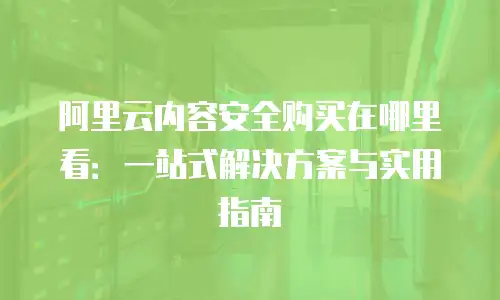 阿里云内容安全购买在哪里看：一站式解决方案与实用指南
