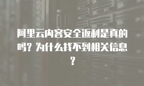 阿里云内容安全返利是真的吗？为什么找不到相关信息？