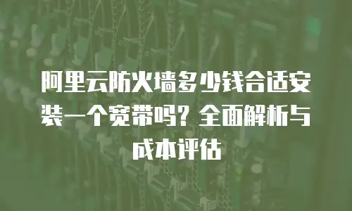 阿里云防火墙多少钱合适安装一个宽带吗？全面解析与成本评估