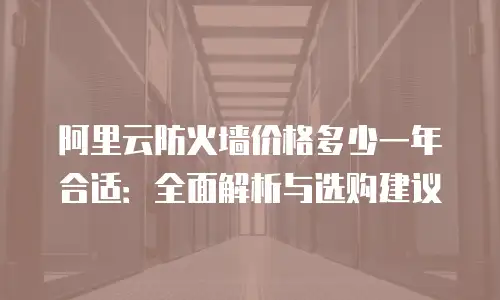 阿里云防火墙价格多少一年合适：全面解析与选购建议