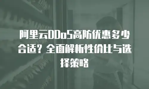 阿里云DDoS高防优惠多少合适？全面解析性价比与选择策略