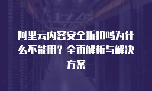 阿里云内容安全折扣吗为什么不能用？全面解析与解决方案
