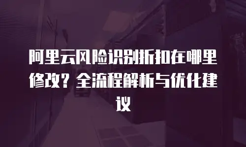 阿里云风险识别折扣在哪里修改？全流程解析与优化建议