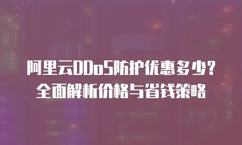 阿里云DDoS防护优惠多少？全面解析价格与省钱策略