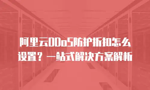 阿里云DDoS防护折扣怎么设置？一站式解决方案解析