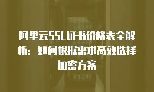 阿里云SSL证书价格表全解析：如何根据需求高效选择加密方案