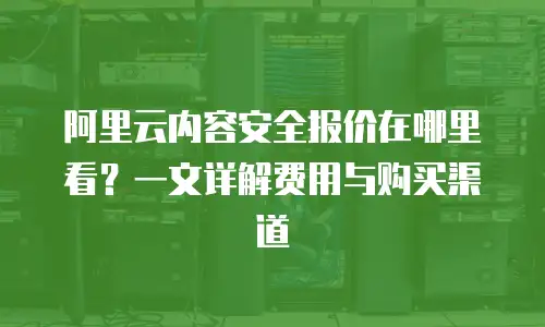 阿里云内容安全报价在哪里看？一文详解费用与购买渠道