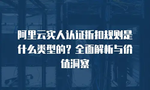 阿里云实人认证折扣规则是什么类型的？全面解析与价值洞察