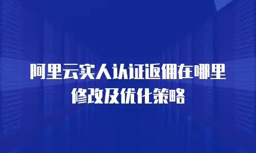 阿里云实人认证返佣在哪里修改及优化策略