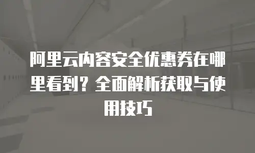 阿里云内容安全优惠券在哪里看到？全面解析获取与使用技巧