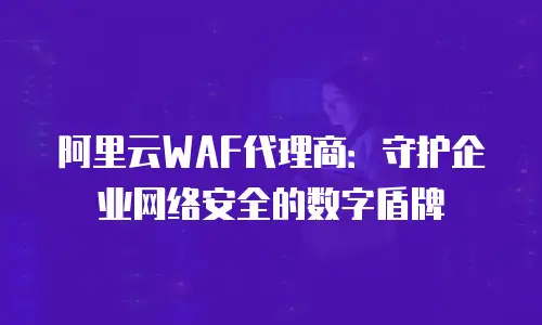 阿里云WAF代理商：守护企业网络安全的数字盾牌
