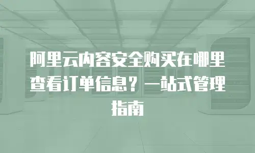 阿里云内容安全购买在哪里查看订单信息？一站式管理指南
