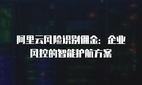阿里云风险识别佣金：企业风控的智能护航方案