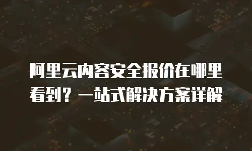 阿里云内容安全报价在哪里看到？一站式解决方案详解