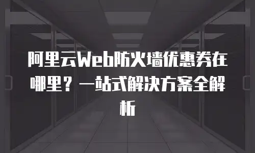阿里云Web防火墙优惠券在哪里？一站式解决方案全解析