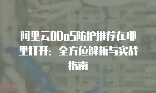 阿里云DDoS防护推荐在哪里打开：全方位解析与实战指南
