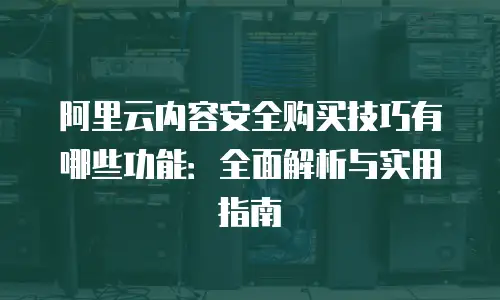 阿里云内容安全购买技巧有哪些功能：全面解析与实用指南